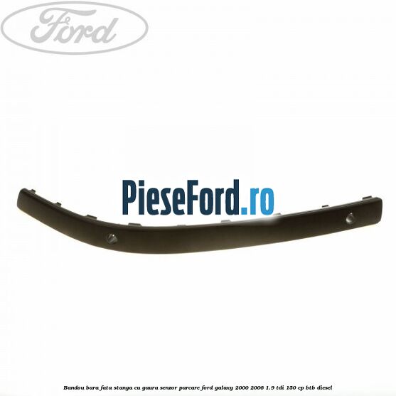 Bandou bara fata stanga cu gaura senzor parcare Ford Galaxy 2000-2006 1.9 TDI 150 cp BTB diesel