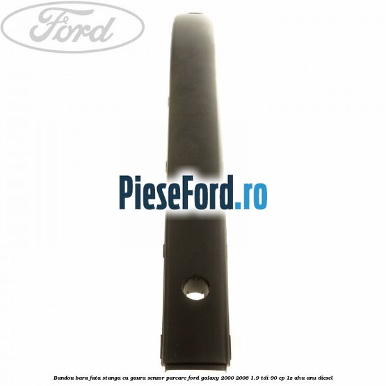 Bandou bara fata stanga cu gaura senzor parcare Ford Galaxy 2000-2006 1.9 TDI 90 cp 1Z, AHU, ANU diesel