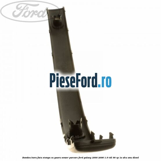 Bandou bara fata stanga cu gaura senzor parcare Ford Galaxy 2000-2006 1.9 TDI 90 cp 1Z, AHU, ANU diesel