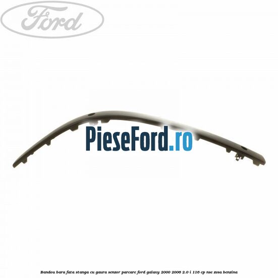 Bandou bara fata stanga cu gaura senzor parcare Ford Galaxy 2000-2006 2.0 i 116 cp NSE, ZVSA benzina