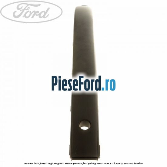 Bandou bara fata stanga cu gaura senzor parcare Ford Galaxy 2000-2006 2.0 i 116 cp NSE, ZVSA benzina