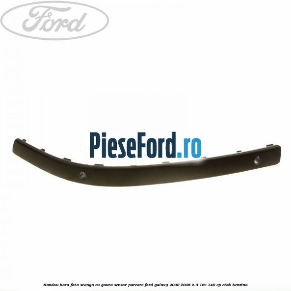 Bandou bara fata stanga cu gaura senzor parcare Ford Galaxy 2000-2006 2.3 16V 140 cp E5SB benzina