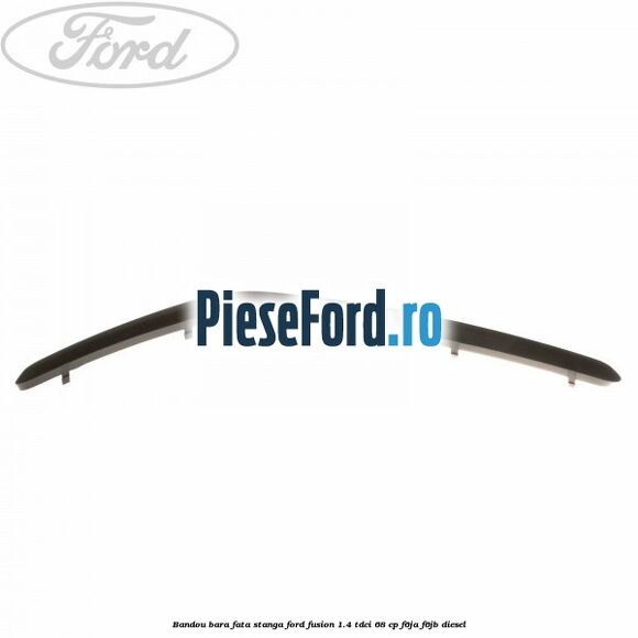 Bandou bara fata, stanga Ford Fusion 1.4 TDCi 68 cp Bandou bara fata, stanga Ford Fusion 1.4 TDCi 68 cp F6JA, F6JB diesel