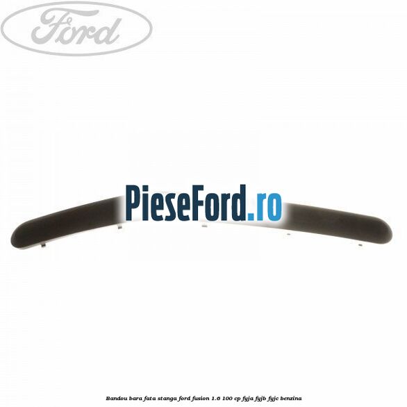 Bandou bara fata, stanga Ford Fusion 1.6 100 cp FYJA, FYJB, FYJC benzina