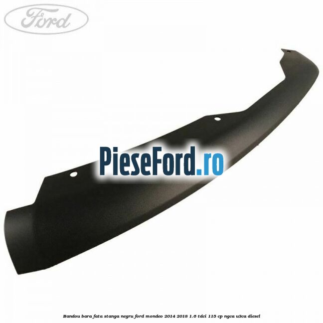 Bandou bara fata stanga negru Ford Mondeo 2014-2018 1.6 TDCi 115 cp NGCA, U3CA diesel