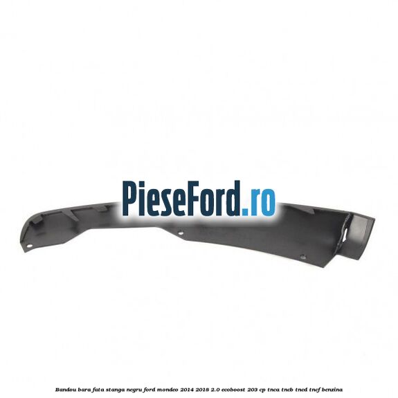Bandou bara fata stanga negru Ford Mondeo 2014-2018 2.0 EcoBoost 203 cp TNCA, TNCB, TNCD, TNCF benzina