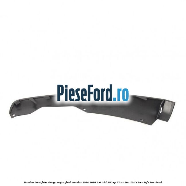 Bandou bara fata stanga negru Ford Mondeo 2014-2018 2.0 TDCi 150 cp T7CA, T7CC, T7CD, T7CE, T7CF, T7CN diesel