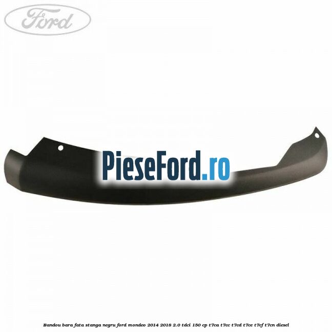 Bandou bara fata stanga negru Ford Mondeo 2014-2018 2.0 TDCi 150 cp T7CA, T7CC, T7CD, T7CE, T7CF, T7CN diesel