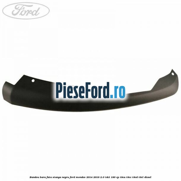 Bandou bara fata stanga negru Ford Mondeo 2014-2018 2.0 TDCi 180 cp T8CA, T8CC, T8CD, T8CL diesel
