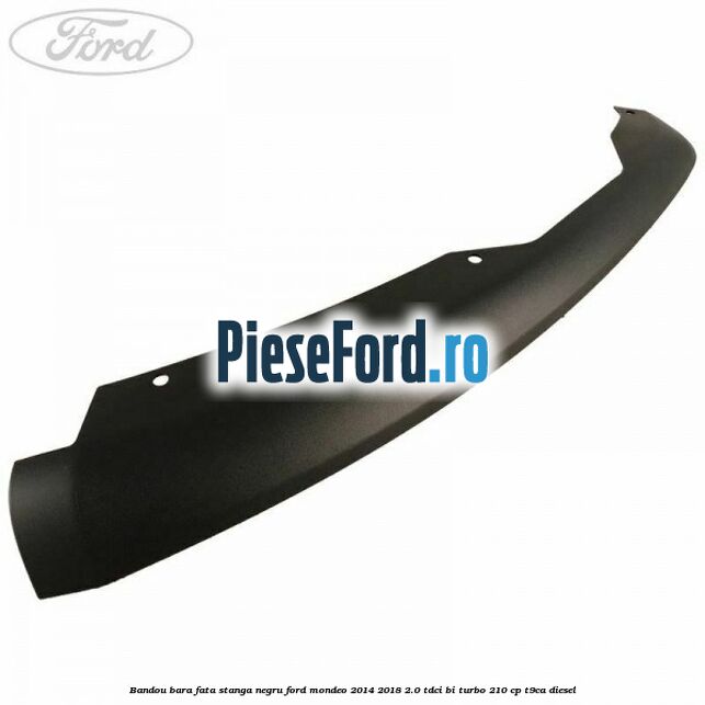Bandou bara fata stanga negru Ford Mondeo 2014-2018 2.0 TDCi Bi-Turbo 210 cp T9CA diesel