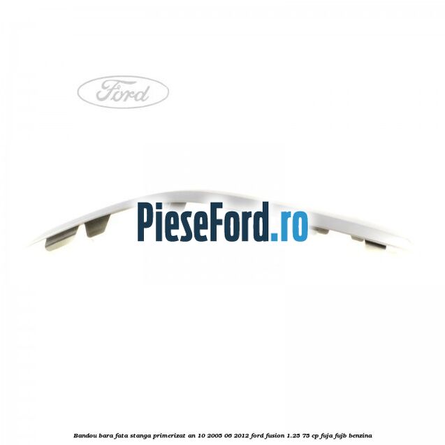 Bandou bara fata stanga primerizat an 10/2005-06/2012 Ford Fusion 1.25 75 cp FUJA, FUJB benzina