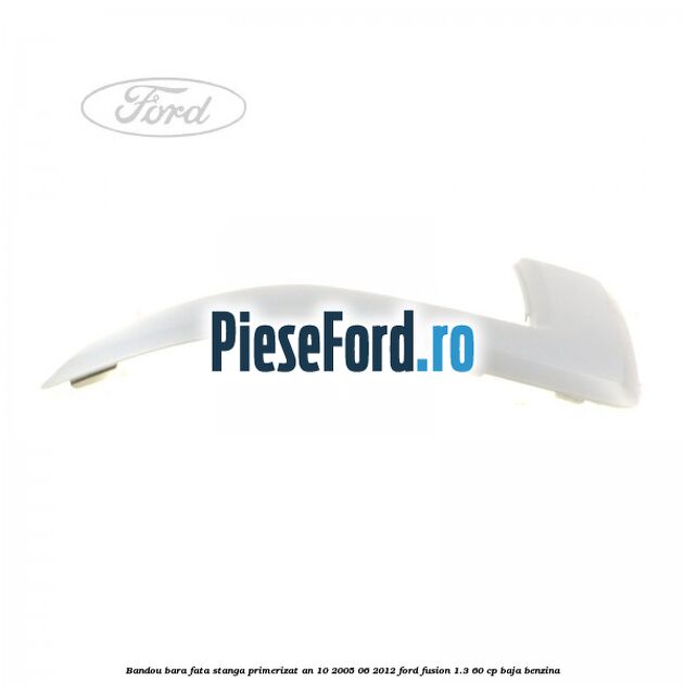 Bandou bara fata stanga primerizat an 10/2005-06/2012 Ford Fusion 1.3 60 cp Bandou bara fata stanga primerizat an 10/2005-06/2012 Ford Fusion 1.3 60 cp BAJA benzina