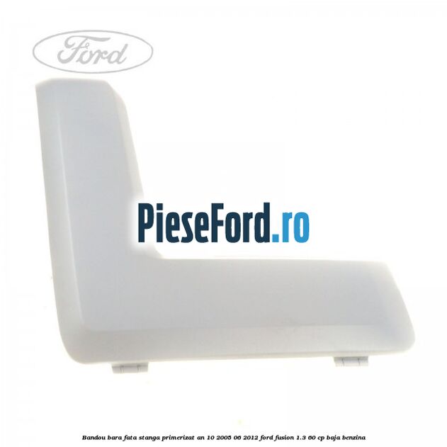 Bandou bara fata stanga primerizat an 10/2005-06/2012 Ford Fusion 1.3 60 cp BAJA benzina
