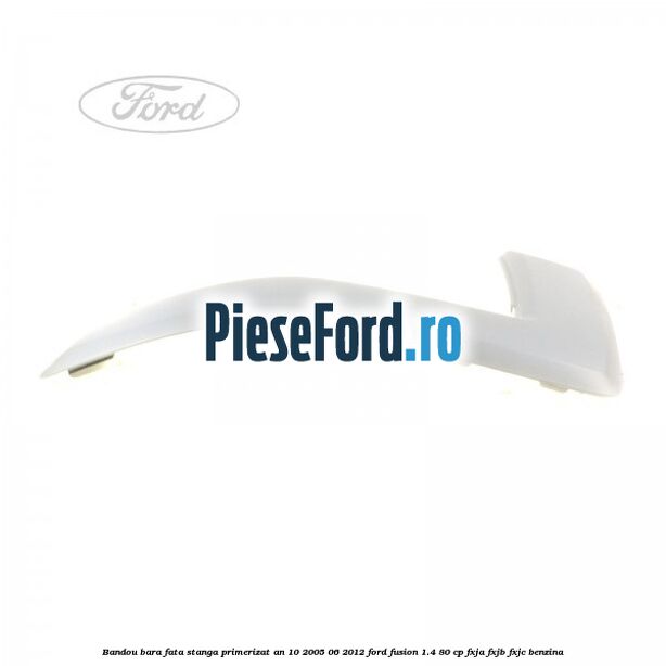 Bandou bara fata stanga primerizat an 10/2005-06/2012 Ford Fusion 1.4 80 cp Bandou bara fata stanga primerizat an 10/2005-06/2012 Ford Fusion 1.4 80 cp FXJA, FXJB, FXJC benzina