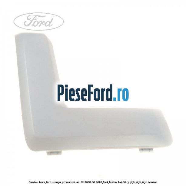 Bandou bara fata stanga primerizat an 10/2005-06/2012 Ford Fusion 1.4 80 cp FXJA, FXJB, FXJC benzina