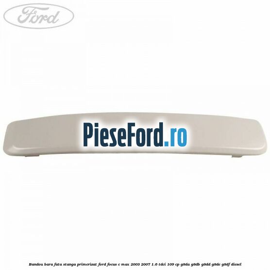 Bandou bara fata stanga primerizat Ford Focus C-Max 2003-2007 1.6 TDCi 109 cp G8DA, G8DB, G8DD, G8DE, G8DF diesel
