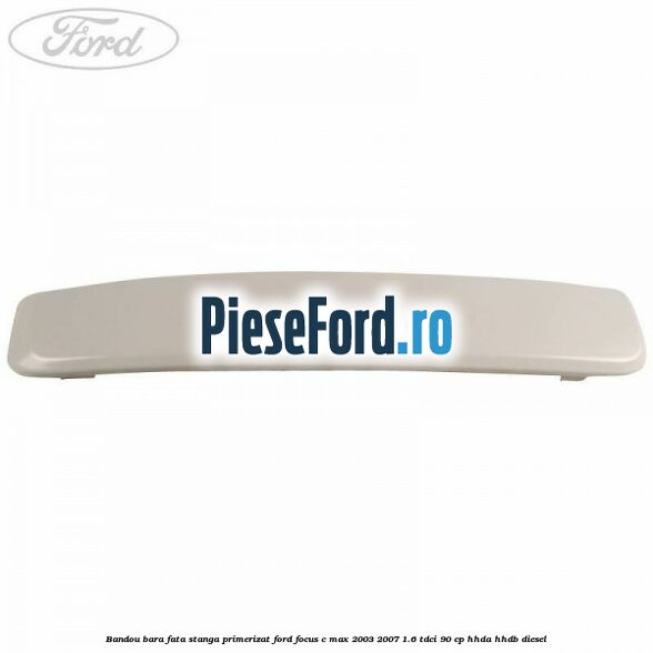 Bandou bara fata stanga primerizat Ford Focus C-Max 2003-2007 1.6 TDCi 90 cp HHDA, HHDB diesel