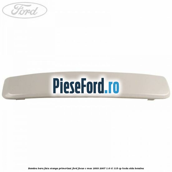 Bandou bara fata stanga primerizat Ford Focus C-Max 2003-2007 1.6 Ti 115 cp HXDA, SIDA benzina