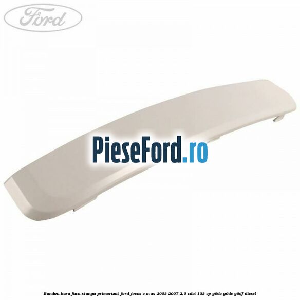 Bandou bara fata stanga primerizat Ford Focus C-Max 2003-2007 2.0 TDCi 133 cp G6DC, G6DE, G6DF diesel