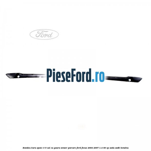 Bandou bara spate 3/5 usi cu gaura senzor parcare Ford Focus 2004-2007 1.4 80 cp ASDA, ASDB benzina