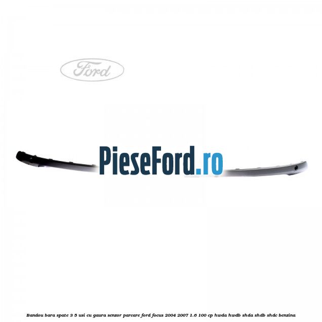 Bandou bara spate 3/5 usi cu gaura senzor parcare Ford Focus 2004-2007 1.6 100 cp HWDA, HWDB, SHDA, SHDB, SHDC benzina