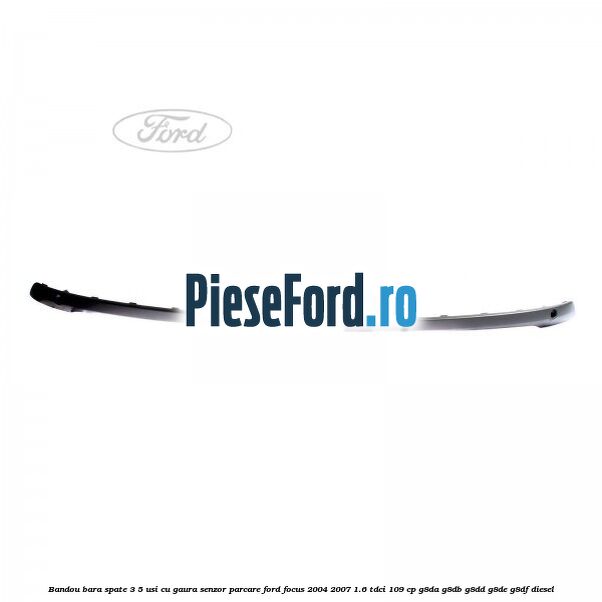 Bandou bara spate 3/5 usi cu gaura senzor parcare Ford Focus 2004-2007 1.6 TDCi 109 cp G8DA, G8DB, G8DD, G8DE, G8DF diesel