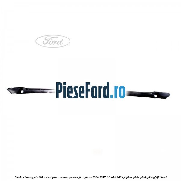 Bandou bara spate 3/5 usi cu gaura senzor parcare Ford Focus 2004-2007 1.6 TDCi 109 cp G8DA, G8DB, G8DD, G8DE, G8DF diesel