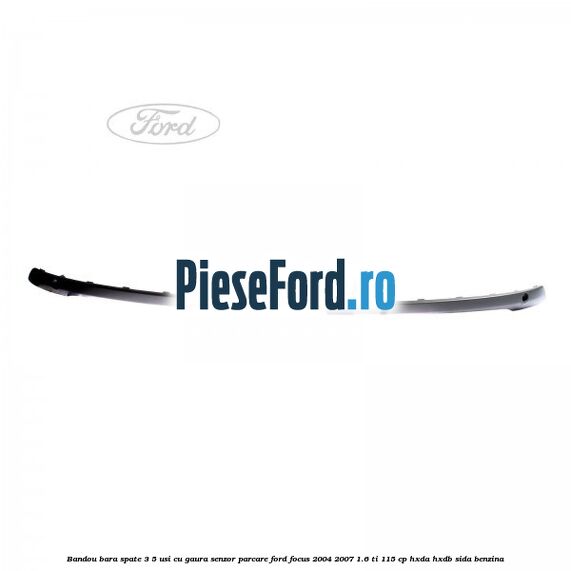 Bandou bara spate 3/5 usi cu gaura senzor parcare Ford Focus 2004-2007 1.6 Ti 115 cp HXDA, HXDB, SIDA benzina