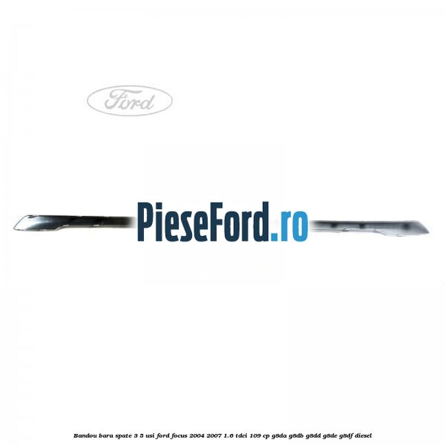Bandou bara spate 3/5 usi Ford Focus 2004-2007 1.6 TDCi 109 cp Bandou bara spate 3/5 usi Ford Focus 2004-2007 1.6 TDCi 109 cp G8DA, G8DB, G8DD, G8DE, G8DF diesel