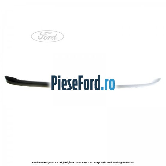 Bandou bara spate 3/5 usi Ford Focus 2004-2007 2.0 145 cp AODA, AODB, AODE, SYDA benzina
