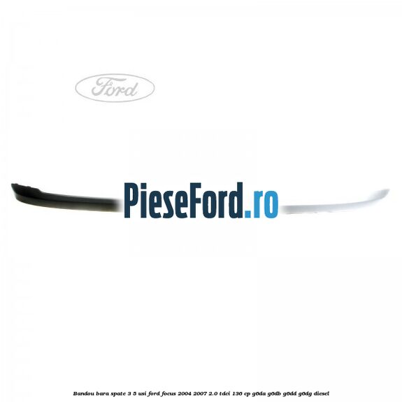 Bandou bara spate 3/5 usi Ford Focus 2004-2007 2.0 TDCi 136 cp G6DA, G6DB, G6DD, G6DG diesel