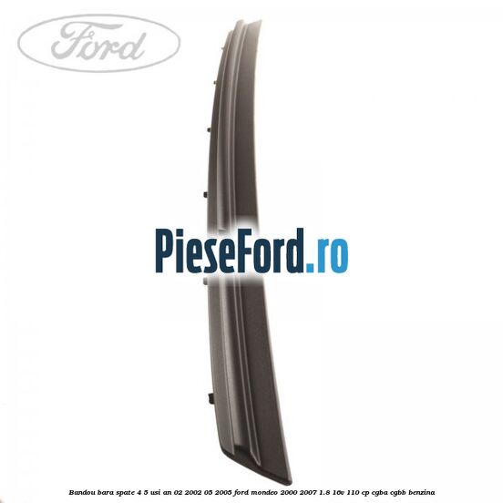 Bandou bara spate 4/5 usi an 02/2002-05/2005 Ford Mondeo 2000-2007 1.8 16V 110 cp Bandou bara spate 4/5 usi an 02/2002-05/2005 Ford Mondeo 2000-2007 1.8 16V 110 cp CGBA, CGBB benzina
