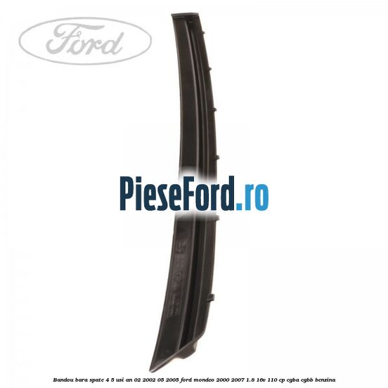 Bandou bara spate 4/5 usi an 02/2002-05/2005 Ford Mondeo 2000-2007 1.8 16V 110 cp Bandou bara spate 4/5 usi an 02/2002-05/2005 Ford Mondeo 2000-2007 1.8 16V 110 cp CGBA, CGBB benzina