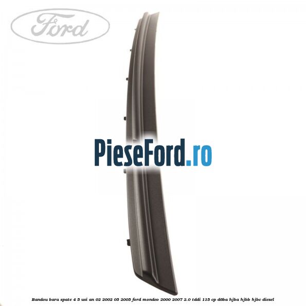 Bandou bara spate 4/5 usi an 02/2002-05/2005 Ford Mondeo 2000-2007 2.0 TDDI 115 cp Bandou bara spate 4/5 usi an 02/2002-05/2005 Ford Mondeo 2000-2007 2.0 TDDI 115 cp D6BA, HJBA, HJBB, HJBC diesel