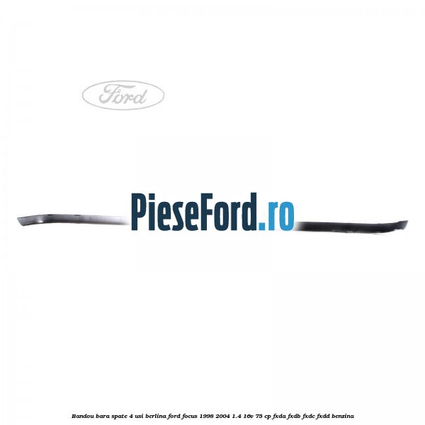 Bandou bara spate 4 usi berlina Ford Focus 1998-2004 1.4 16V 75 cp Bandou bara spate 4 usi berlina Ford Focus 1998-2004 1.4 16V 75 cp FXDA, FXDB, FXDC, FXDD benzina
