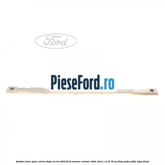 Bandou bara spate centru dupa an 04/2009 Ford Tourneo Connect 2002-2014 1.8 Di 75 cp BHPA, P7PA, P7PB, R2PA diesel