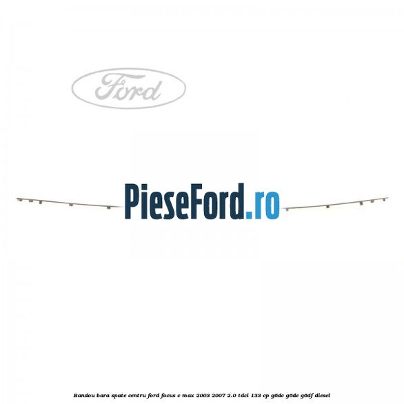 Bandou bara spate centru Ford Focus C-Max 2003-2007 2.0 TDCi 133 cp G6DC, G6DE, G6DF diesel