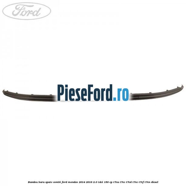 Bandou bara spate combi Ford Mondeo 2014-2018 2.0 TDCi 150 cp Bandou bara spate combi Ford Mondeo 2014-2018 2.0 TDCi 150 cp T7CA, T7CC, T7CD, T7CE, T7CF, T7CN diesel
