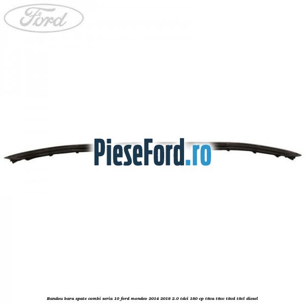 Bandou bara spate combi seria 10 Ford Mondeo 2014-2018 2.0 TDCi 180 cp T8CA, T8CC, T8CD, T8CL diesel