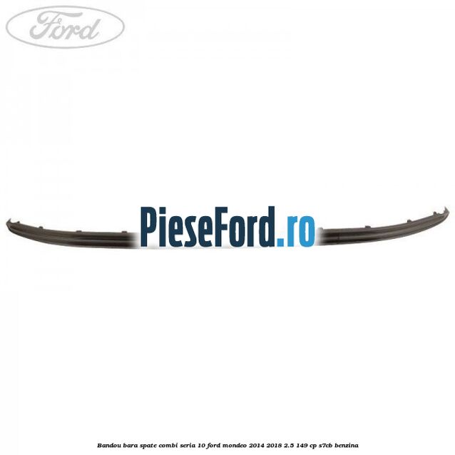 Bandou bara spate combi seria 10 Ford Mondeo 2014-2018 2.5 149 cp S7CB benzina