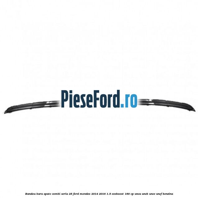 Bandou bara spate combi seria 25 Ford Mondeo 2014-2018 1.5 EcoBoost 160 cp UNCA, UNCB, UNCE, UNCF benzina