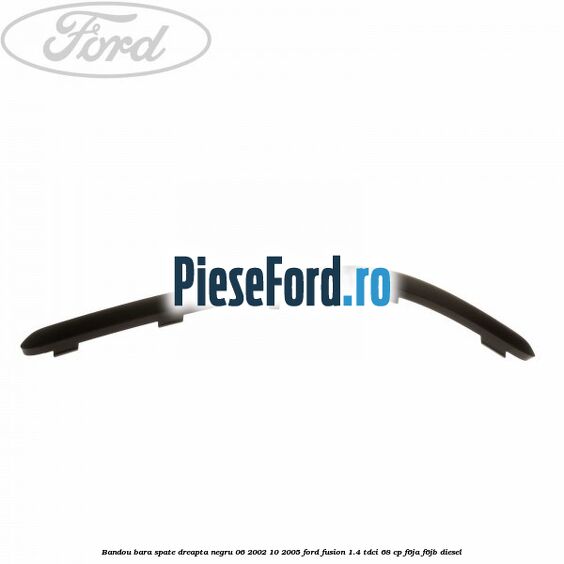 Bandou bara spate dreapta negru 06/2002-10/2005 Ford Fusion 1.4 TDCi 68 cp F6JA, F6JB diesel