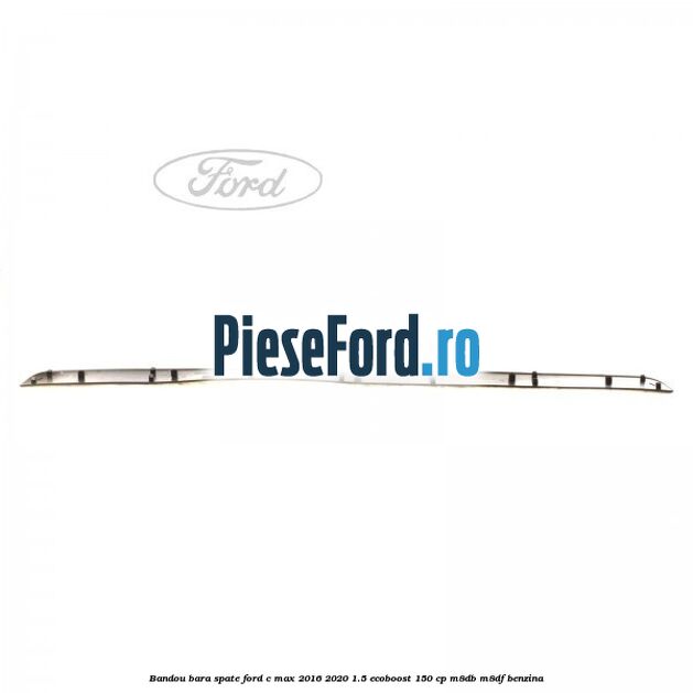 Bandou bara spate Ford C-Max 2016-2020 1.5 EcoBoost 150 cp Bandou bara spate Ford C-Max 2016-2020 1.5 EcoBoost 150 cp M8DB, M8DF benzina