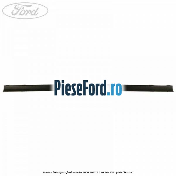 Bandou bara spate Ford Mondeo 2000-2007 2.5 V6 24V 170 cp Bandou bara spate Ford Mondeo 2000-2007 2.5 V6 24V 170 cp LCBD benzina