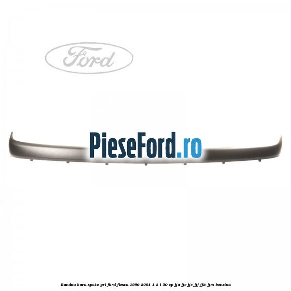 Bandou bara spate gri Ford Fiesta 1996-2001 1.3 i 50 cp Bandou bara spate gri Ford Fiesta 1996-2001 1.3 i 50 cp JJA, JJC, JJE, JJJ, JJK, JJM benzina