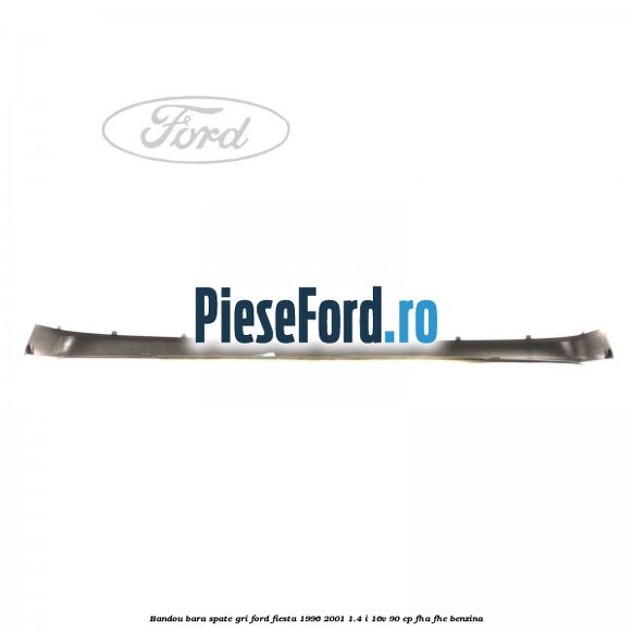 Bandou bara spate gri Ford Fiesta 1996-2001 1.4 i 16V 90 cp Bandou bara spate gri Ford Fiesta 1996-2001 1.4 i 16V 90 cp FHA, FHE benzina