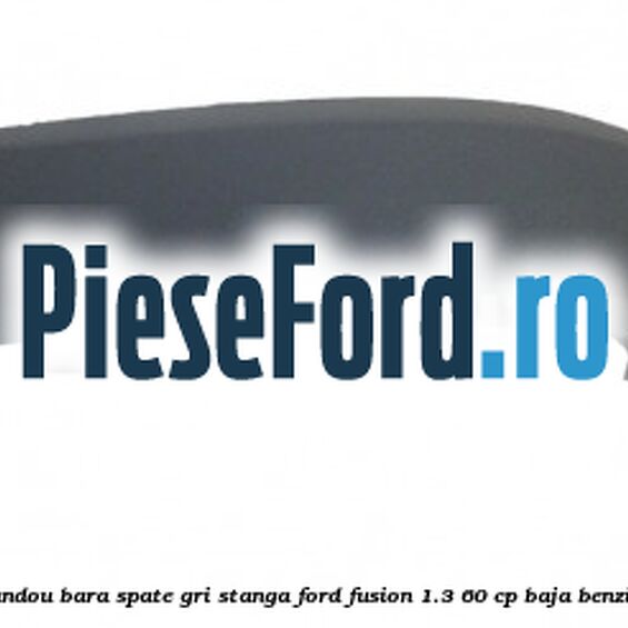 Bandou bara spate gri stanga Ford Fusion 1.3 60 cp BAJA benzina