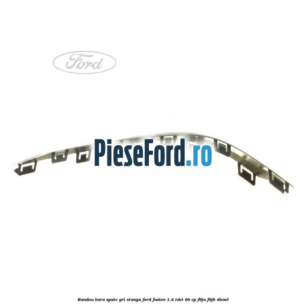 Bandou bara spate gri stanga Ford Fusion 1.4 TDCi 68 cp F6JA, F6JB diesel