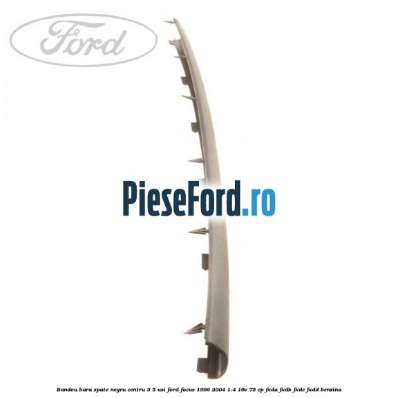 Bandou bara spate negru centru 3/5 usi Ford Focus 1998-2004 1.4 16V 75 cp FXDA, FXDB, FXDC, FXDD benzina