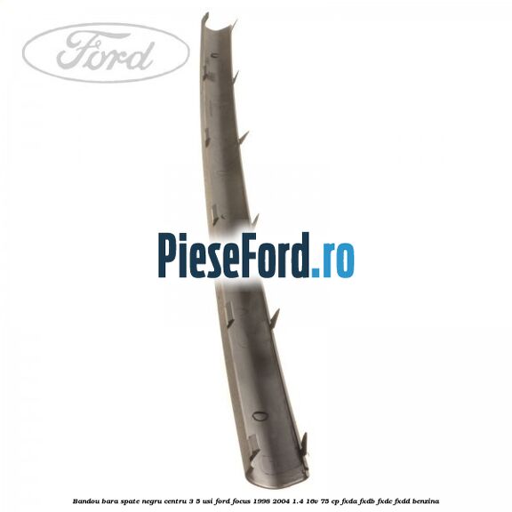 Bandou bara spate negru centru 3/5 usi Ford Focus 1998-2004 1.4 16V 75 cp FXDA, FXDB, FXDC, FXDD benzina